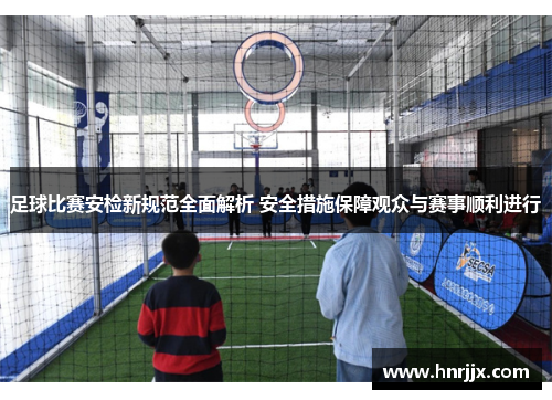 足球比赛安检新规范全面解析 安全措施保障观众与赛事顺利进行